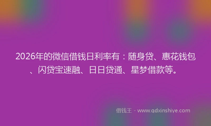2026年的微信借钱日利率有：随身贷、惠花钱包、闪贷宝速融、日日贷通、星梦借款等。