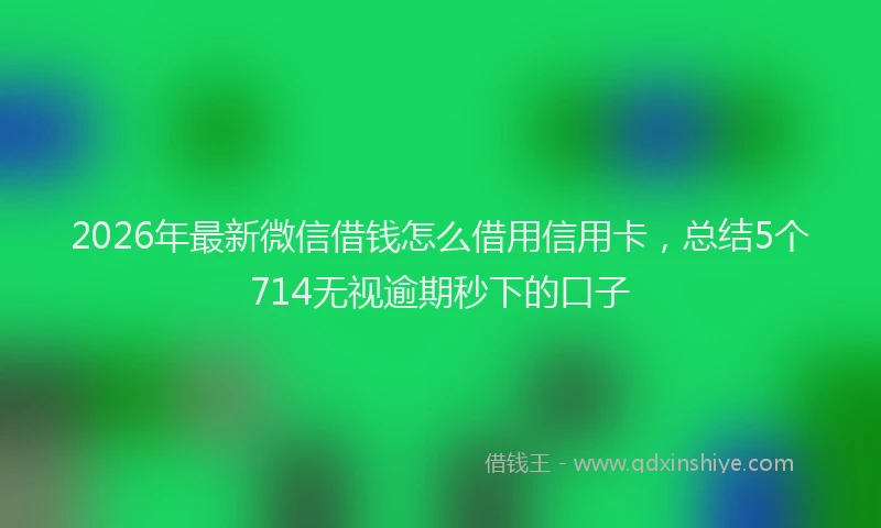 2026年最新微信借钱怎么借用信用卡，总结5个714无视逾期秒下的口子