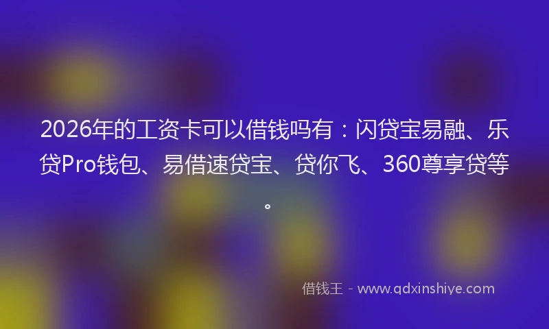 2026年的工资卡可以借钱吗有：闪贷宝易融、乐贷Pro钱包、易借速贷宝、贷你飞、360尊享贷等。