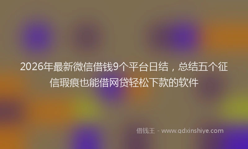 2026年最新微信借钱9个平台日结，总结五个征信瑕疵也能借网贷轻松下款的软件