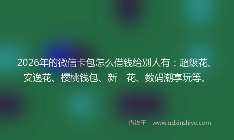 2026年的微信卡包怎么借钱给别人有：超级花、安逸花、樱桃钱包、新一花、数码潮享玩等。