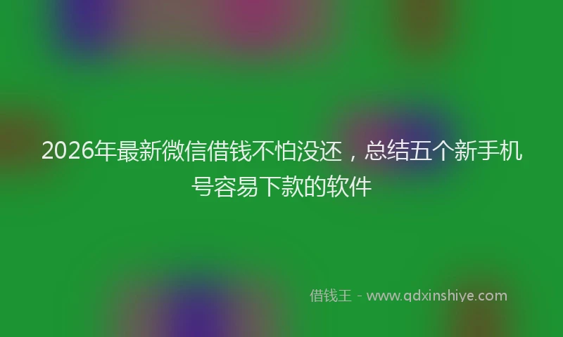 2026年最新微信借钱不怕没还，总结五个新手机号容易下款的软件