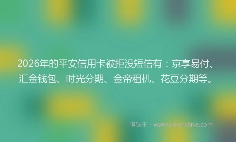 2026年的平安信用卡被拒没短信有：京享易付、汇金钱包、时光分期、金帝租机、花豆分期等。