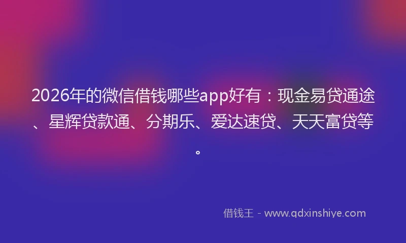 2026年的微信借钱哪些app好有：现金易贷通途、星辉贷款通、分期乐、爱达速贷、天天富贷等。