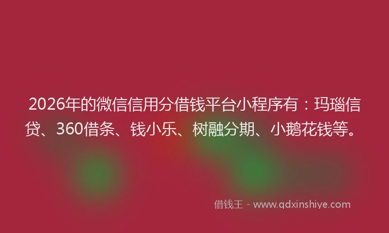 2026年的微信信用分借钱平台小程序有：玛瑙信贷、360借条、钱小乐、树融分期、小鹅花钱等。