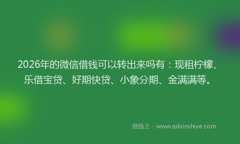 2026年的微信借钱可以转出来吗有：现租柠檬、乐借宝贷、好期快贷、小象分期、金满满等。