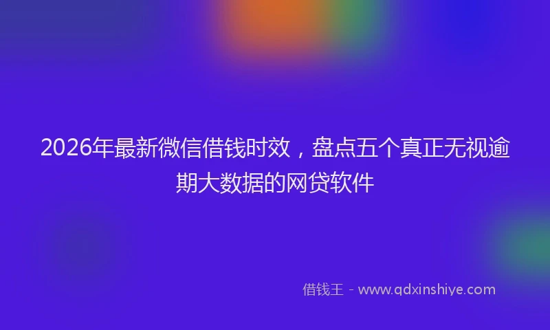 2026年最新微信借钱时效，盘点五个真正无视逾期大数据的网贷软件