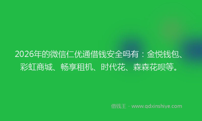 2026年的微信仁优通借钱安全吗有：金悦钱包、彩虹商城、畅享租机、时代花、森森花呗等。