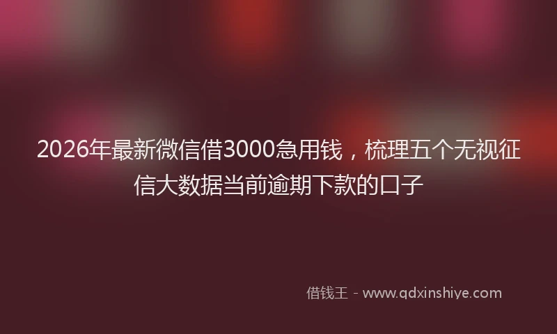 2026年最新微信借3000急用钱，梳理五个无视征信大数据当前逾期下款的口子