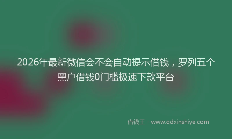 2026年最新微信会不会自动提示借钱，罗列五个黑户借钱0门槛极速下款平台