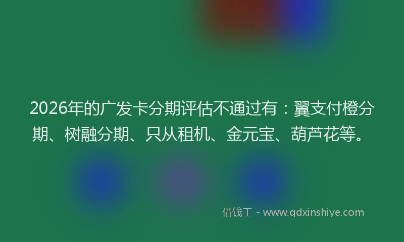 2026年的广发卡分期评估不通过有：翼支付橙分期、树融分期、只从租机、金元宝、葫芦花等。