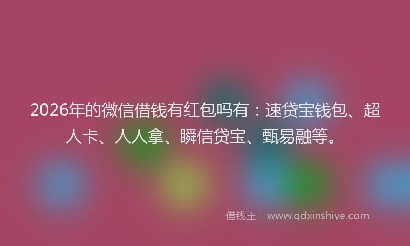 2026年的微信借钱有红包吗有：速贷宝钱包、超人卡、人人拿、瞬信贷宝、甄易融等。