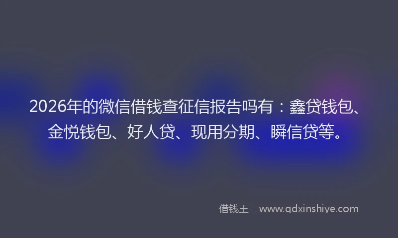 2026年的微信借钱查征信报告吗有：鑫贷钱包、金悦钱包、好人贷、现用分期、瞬信贷等。