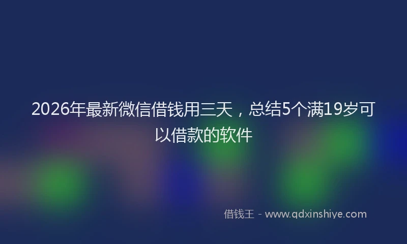 2026年最新微信借钱用三天，总结5个满19岁可以借款的软件