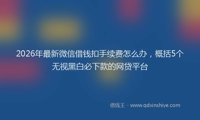 2026年最新微信借钱扣手续费怎么办，概括5个无视黑白必下款的网贷平台