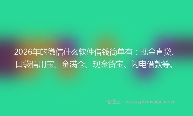 2026年的微信什么软件借钱简单有：现金直贷、口袋信用宝、金满仓、现金贷宝、闪电借款等。