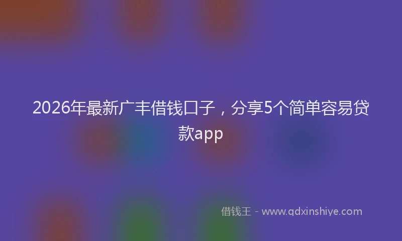 2026年最新广丰借钱口子，分享5个简单容易贷款app