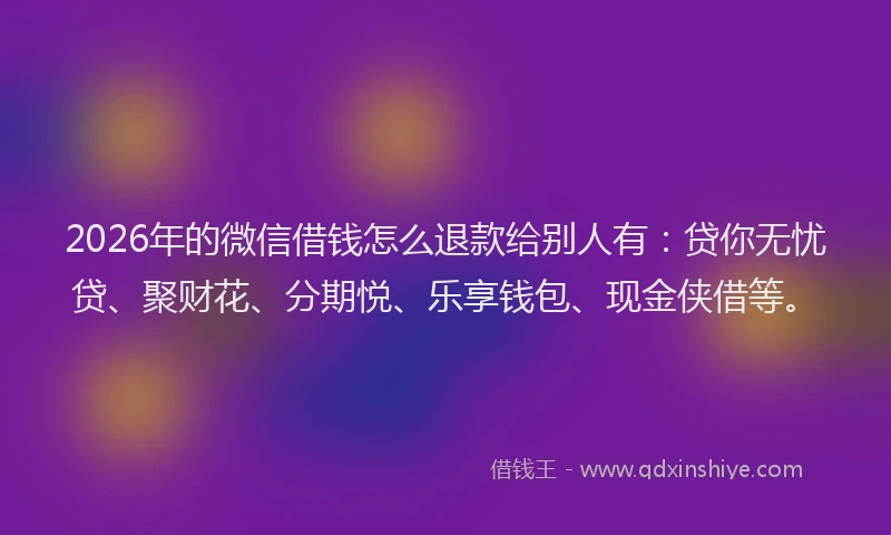2026年的微信借钱怎么退款给别人有：贷你无忧贷、聚财花、分期悦、乐享钱包、现金侠借等。