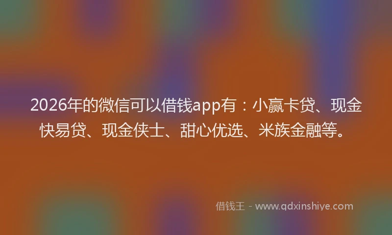 2026年的微信可以借钱app有：小赢卡贷、现金快易贷、现金侠士、甜心优选、米族金融等。