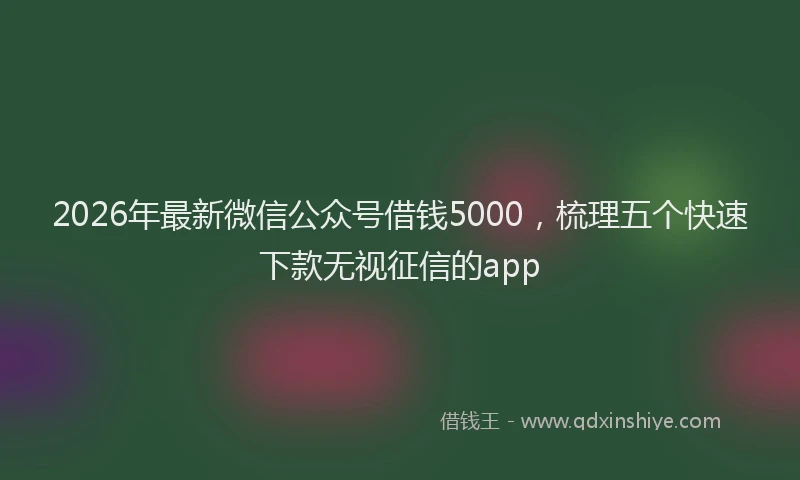 2026年最新微信公众号借钱5000，梳理五个快速下款无视征信的app