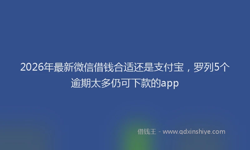 2026年最新微信借钱合适还是支付宝，罗列5个逾期太多仍可下款的app