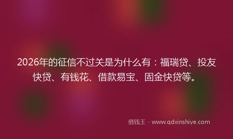 2026年的征信不过关是为什么有：福瑞贷、投友快贷、有钱花、借款易宝、固金快贷等。