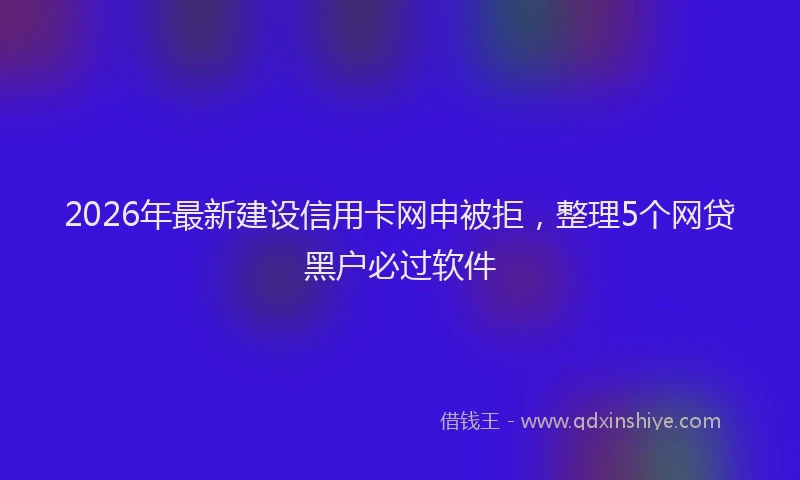 2026年最新建设信用卡网申被拒，整理5个网贷黑户必过软件