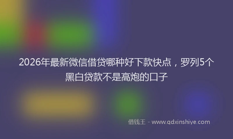 2026年最新微信借贷哪种好下款快点，罗列5个黑白贷款不是高炮的口子
