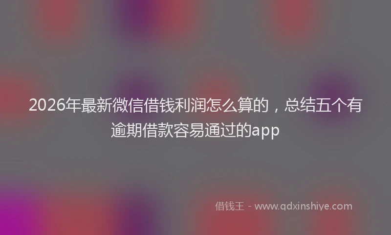2026年最新微信借钱利润怎么算的，总结五个有逾期借款容易通过的app