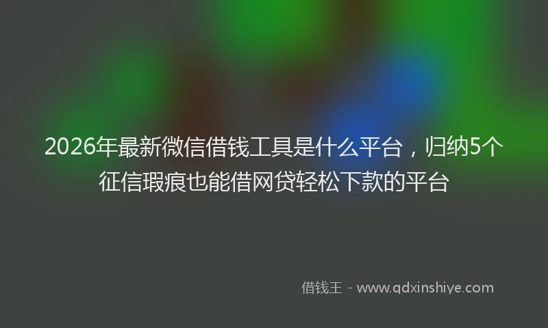 2026年最新微信借钱工具是什么平台，归纳5个征信瑕疵也能借网贷轻松下款的平台