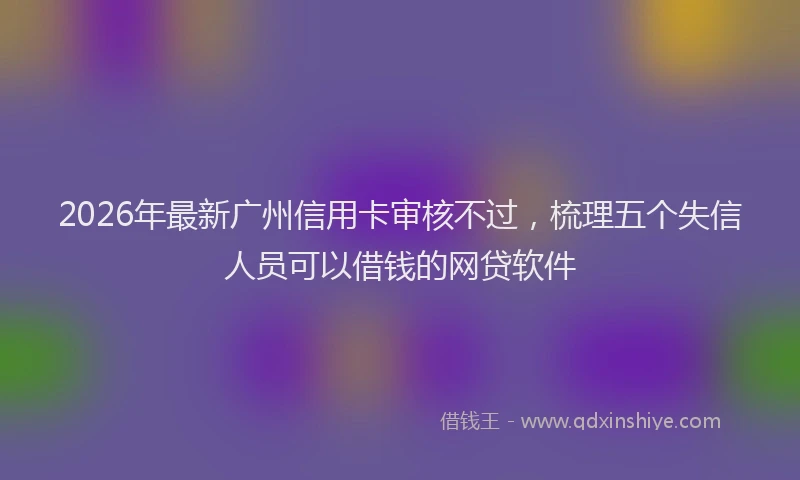 2026年最新广州信用卡审核不过，梳理五个失信人员可以借钱的网贷软件