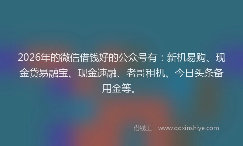 2026年的微信借钱好的公众号有：新机易购、现金贷易融宝、现金速融、老哥租机、今日头条备用金等。