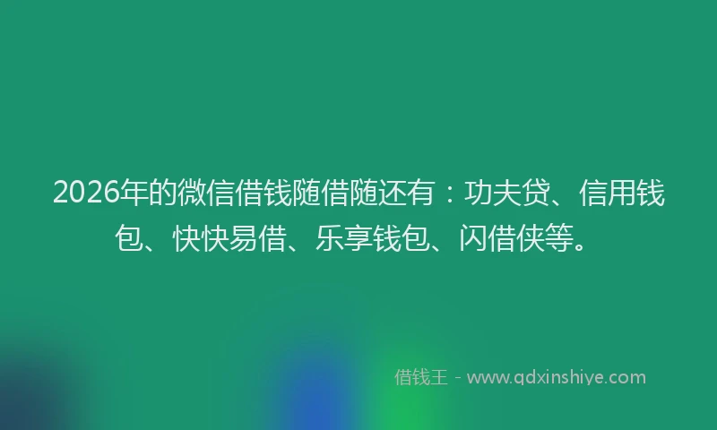 2026年的微信借钱随借随还有：功夫贷、信用钱包、快快易借、乐享钱包、闪借侠等。
