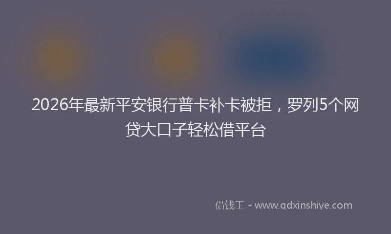 2026年最新平安银行普卡补卡被拒，罗列5个网贷大口子轻松借平台