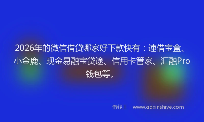 2026年的微信借贷哪家好下款快有：速借宝盒、小金鹿、现金易融宝贷途、信用卡管家、汇融Pro钱包等。