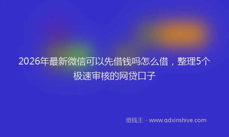 2026年最新微信可以先借钱吗怎么借，整理5个极速审核的网贷口子