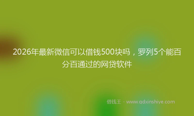 2026年最新微信可以借钱500块吗，罗列5个能百分百通过的网贷软件