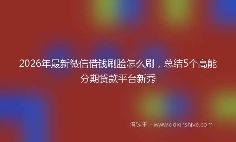 2026年最新微信借钱刷脸怎么刷，总结5个高能分期贷款平台新秀