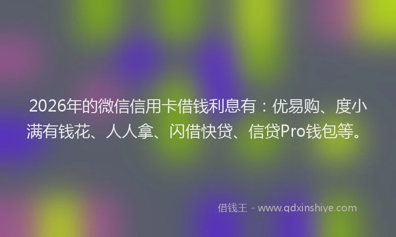 2026年的微信信用卡借钱利息有：优易购、度小满有钱花、人人拿、闪借快贷、信贷Pro钱包等。