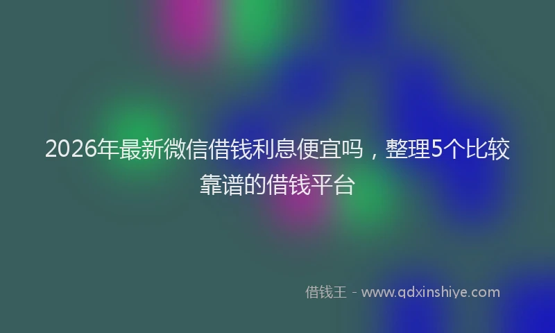 2026年最新微信借钱利息便宜吗，整理5个比较靠谱的借钱平台
