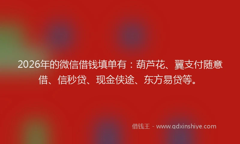 2026年的微信借钱填单有：葫芦花、翼支付随意借、信秒贷、现金侠途、东方易贷等。