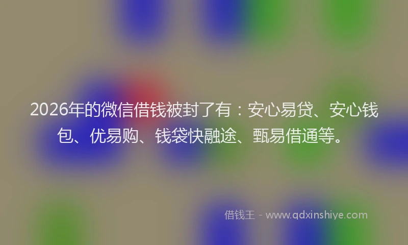 2026年的微信借钱被封了有：安心易贷、安心钱包、优易购、钱袋快融途、甄易借通等。