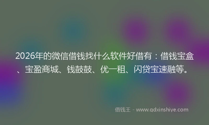 2026年的微信借钱找什么软件好借有：借钱宝盒、宝盈商城、钱鼓鼓、优一租、闪贷宝速融等。