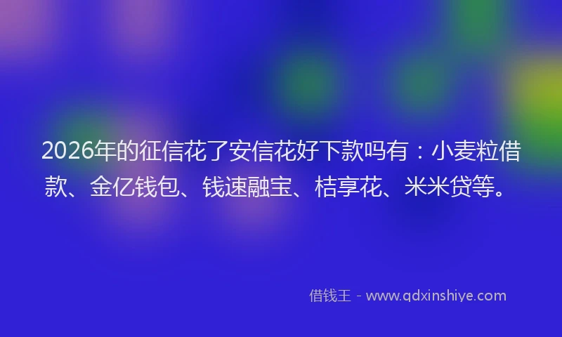 2026年的征信花了安信花好下款吗有：小麦粒借款、金亿钱包、钱速融宝、桔享花、米米贷等。