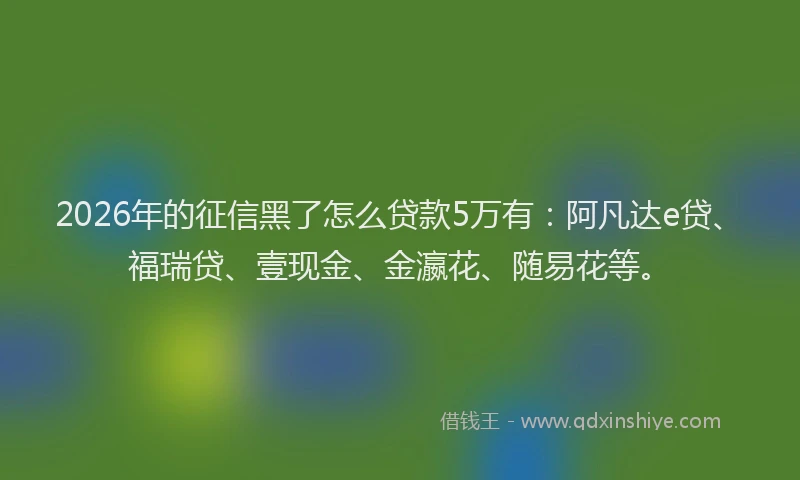 2026年的征信黑了怎么贷款5万有：阿凡达e贷、福瑞贷、壹现金、金瀛花、随易花等。