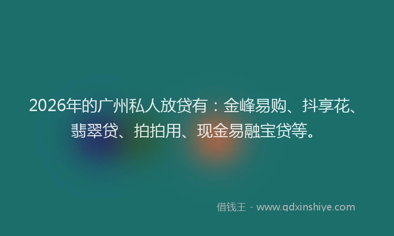 2026年的广州私人放贷有：金峰易购、抖享花、翡翠贷、拍拍用、现金易融宝贷等。