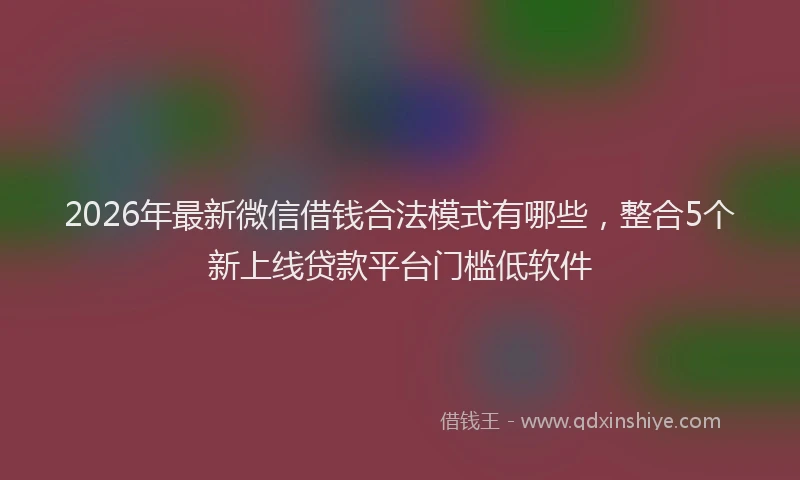 2026年最新微信借钱合法模式有哪些，整合5个新上线贷款平台门槛低软件
