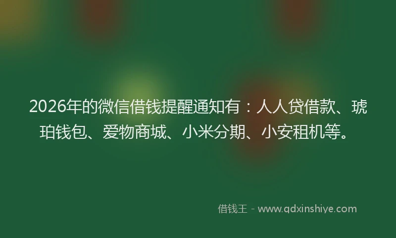2026年的微信借钱提醒通知有：人人贷借款、琥珀钱包、爱物商城、小米分期、小安租机等。