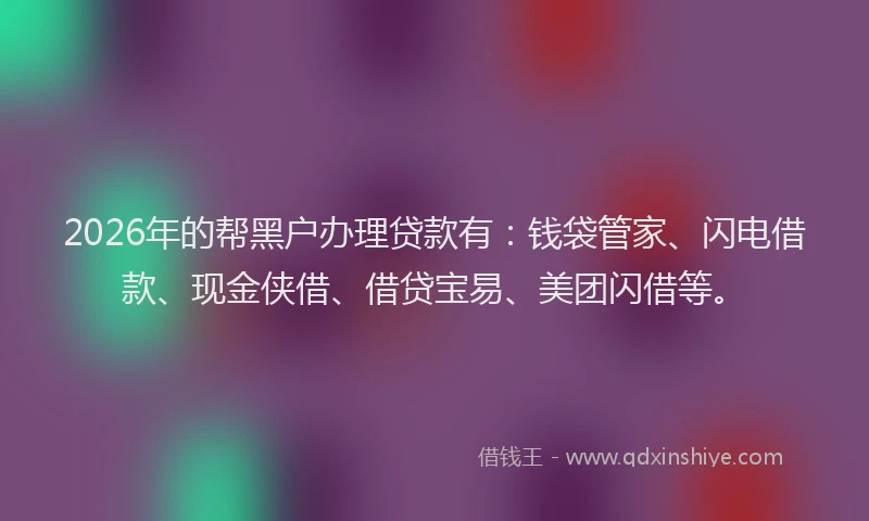2026年的帮黑户办理贷款有：钱袋管家、闪电借款、现金侠借、借贷宝易、美团闪借等。