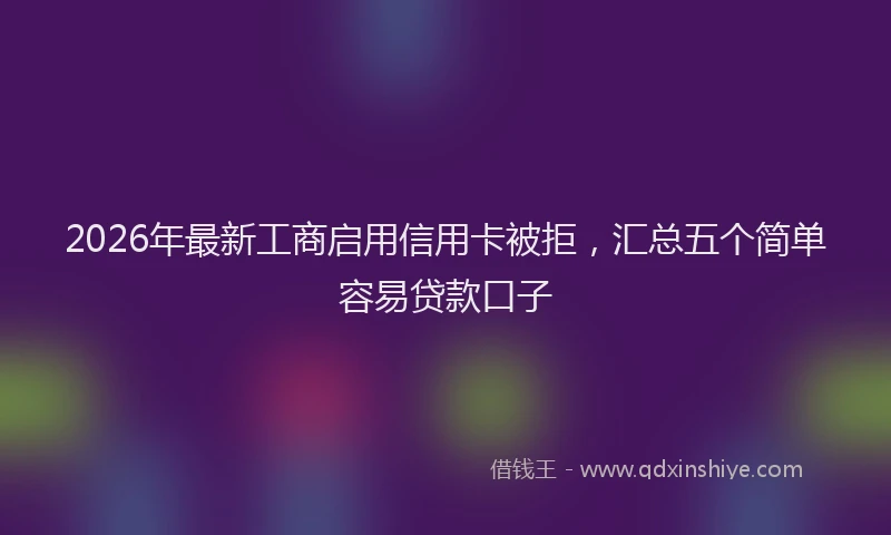 2026年最新工商启用信用卡被拒，汇总五个简单容易贷款口子